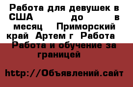 Работа для девушек в США - $20,000 до $40,000 в месяц! - Приморский край, Артем г. Работа » Работа и обучение за границей   